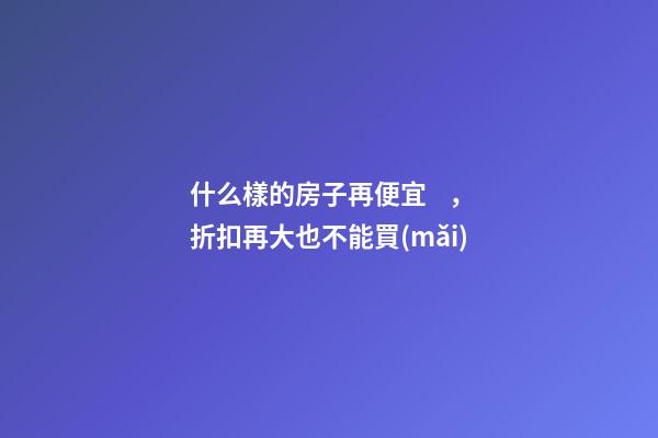 什么樣的房子再便宜，折扣再大也不能買(mǎi)